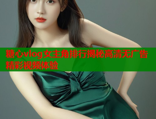 糖心vlog女主角排行揭秘高清无广告精彩视频体验 第1张 糖心vlog女主角排行揭秘高清无广告精彩视频体验 第1张