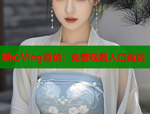 糖心Vlog香菜：免费观看入口直达  第1张